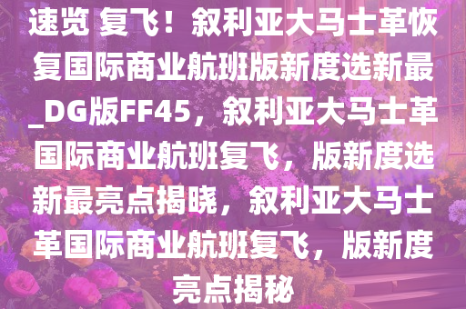 速览 复飞！叙利亚大马士革恢复国际商业航班版新度选新最_DG版FF45，叙利亚大马士革国际商业航班复飞，版新度选新最亮点揭晓，叙利亚大马士革国际商业航班复飞，版新度亮点揭秘