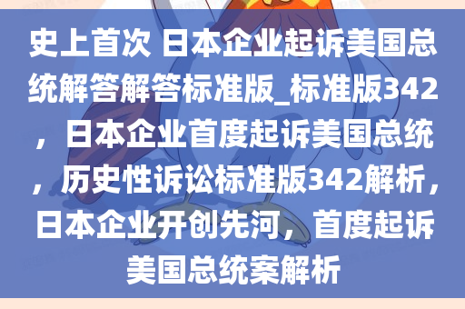 史上首次 日本企业起诉美国总统解答解答标准版_标准版342，日本企业首度起诉美国总统，历史性诉讼标准版342解析，日本企业开创先河，首度起诉美国总统案解析