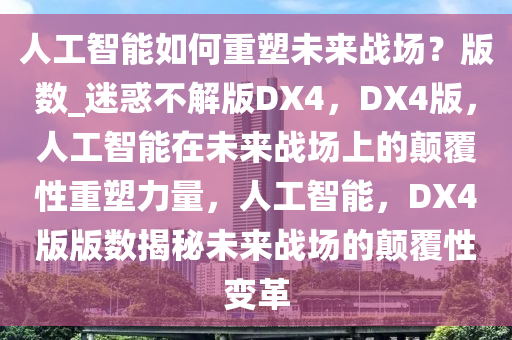 人工智能如何重塑未来战场？版数_迷惑不解版DX4，DX4版，人工智能在未来战场上的颠覆性重塑力量，人工智能，DX4版版数揭秘未来战场的颠覆性变革