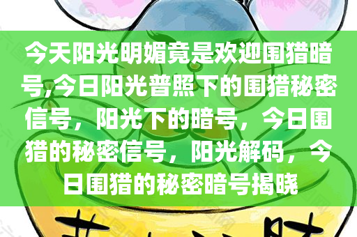 今天阳光明媚竟是欢迎围猎暗号,今日阳光普照下的围猎秘密信号，阳光下的暗号，今日围猎的秘密信号，阳光解码，今日围猎的秘密暗号揭晓