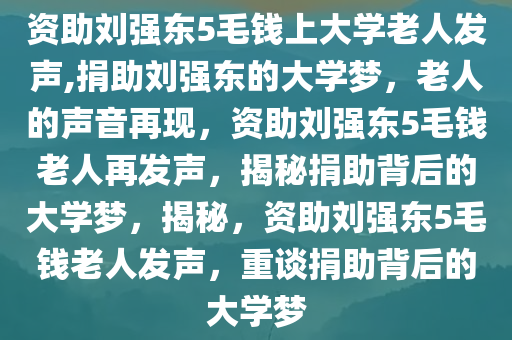 资助刘强东5毛钱上大学老人发声,捐助刘强东的大学梦，老人的声音再现，资助刘强东5毛钱老人再发声，揭秘捐助背后的大学梦，揭秘，资助刘强东5毛钱老人发声，重谈捐助背后的大学梦