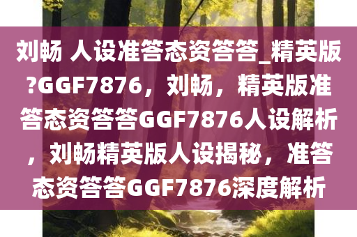 刘畅 人设准答态资答答_精英版?GGF7876，刘畅，精英版准答态资答答GGF7876人设解析，刘畅精英版人设揭秘，准答态资答答GGF7876深度解析