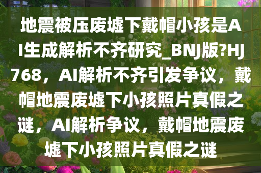 地震被压废墟下戴帽小孩是AI生成解析不齐研究_BNJ版?HJ768，AI解析不齐引发争议，戴帽地震废墟下小孩照片真假之谜，AI解析争议，戴帽地震废墟下小孩照片真假之谜