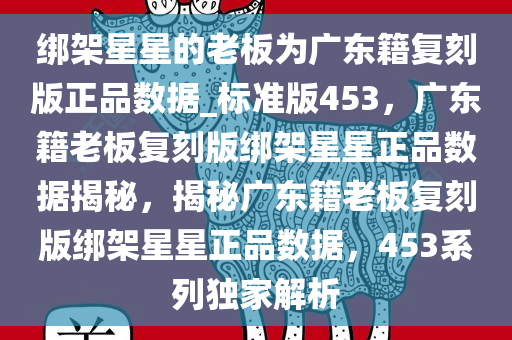 绑架星星的老板为广东籍复刻版正品数据_标准版453，广东籍老板复刻版绑架星星正品数据揭秘，揭秘广东籍老板复刻版绑架星星正品数据，453系列独家解析