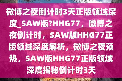 微博之夜倒计时3天正版领域深度_SAW版?HHG77，微博之夜倒计时，SAW版HHG77正版领域深度解析，微博之夜预热，SAW版HHG77正版领域深度揭秘倒计时3天