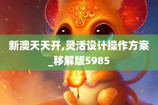 新澳天天开,灵活设计操作方案_移解版5985