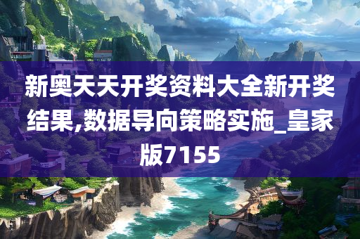 新奥天天开奖资料大全新开奖结果,数据导向策略实施_皇家版7155