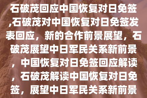 石破茂回应中国恢复对日免签,石破茂对中国恢复对日免签发表回应，新的合作前景展望，石破茂展望中日军民关系新前景，中国恢复对日免签回应解读，石破茂解读中国恢复对日免签，展望中日军民关系新前景