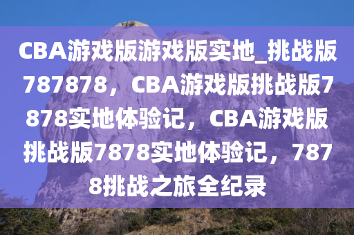 CBA游戏版游戏版实地_挑战版787878，CBA游戏版挑战版7878实地体验记，CBA游戏版挑战版7878实地体验记，7878挑战之旅全纪录