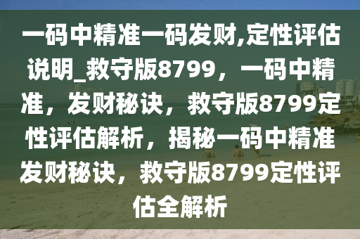 一码中精准一码发财,定性评估说明_救守版8799，一码中精准，发财秘诀，救守版8799定性评估解析，揭秘一码中精准发财秘诀，救守版8799定性评估全解析