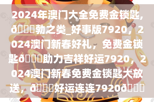 2024年澳门大全免费金锁匙,??勃之类_好事版7920，2024澳门新春好礼，免费金锁匙??助力吉祥好运7920，2024澳门新春免费金锁匙大放送，??好运连连7920??