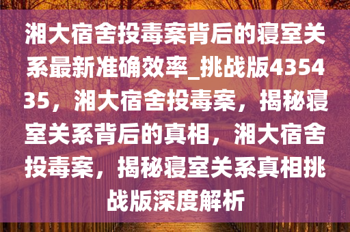 湘大宿舍投毒案背后的寝室关系最新准确效率_挑战版435435，湘大宿舍投毒案，揭秘寝室关系背后的真相，湘大宿舍投毒案，揭秘寝室关系真相挑战版深度解析