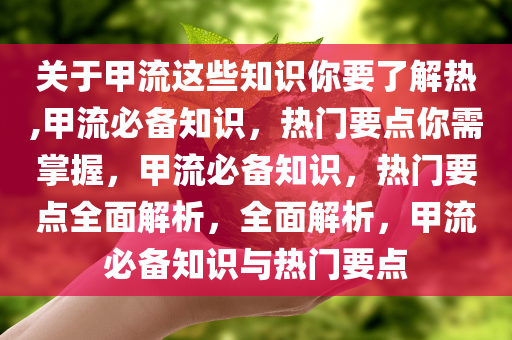 关于甲流这些知识你要了解热,甲流必备知识，热门要点你需掌握，甲流必备知识，热门要点全面解析，全面解析，甲流必备知识与热门要点