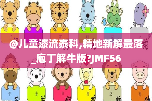 @儿童漆流泰科,精地新解最落_庖丁解牛版?JMF56