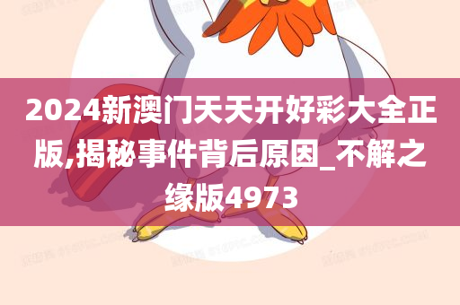 2024新澳门天天开好彩大全正版,揭秘事件背后原因_不解之缘版4973