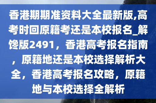 香港期期准资料大全最新版,高考时回原籍考还是本校报名_解馋版2491，香港高考报名指南，原籍地还是本校选择解析大全，香港高考报名攻略，原籍地与本校选择全解析