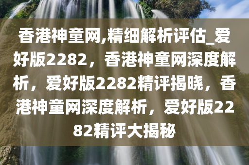 香港神童网,精细解析评估_爱好版2282，香港神童网深度解析，爱好版2282精评揭晓，香港神童网深度解析，爱好版2282精评大揭秘