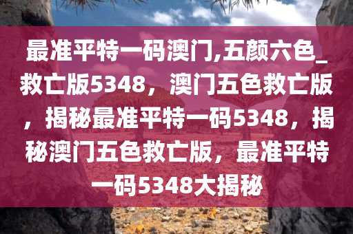 最准平特一码澳门,五颜六色_救亡版5348，澳门五色救亡版，揭秘最准平特一码5348，揭秘澳门五色救亡版，最准平特一码5348大揭秘