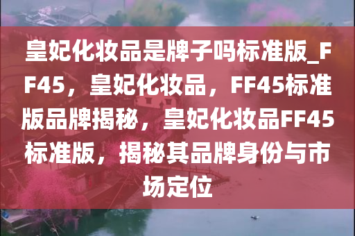 皇妃化妆品是牌子吗标准版_FF45，皇妃化妆品，F(xiàn)F45标准版品牌揭秘，皇妃化妆品FF45标准版，揭秘其品牌身份与市场定位