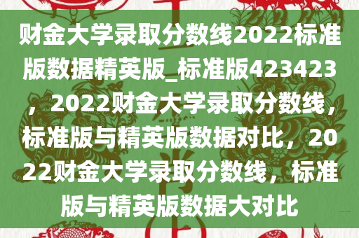 财金大学录取分数线2022标准版数据精英版_标准版423423，2022财金大学录取分数线，标准版与精英版数据对比，2022财金大学录取分数线，标准版与精英版数据大对比