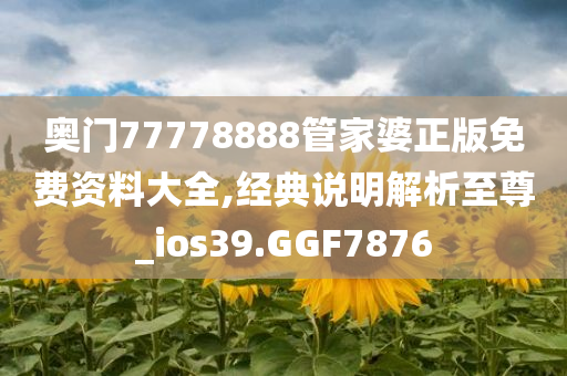 奥门77778888管家婆正版免费资料大全,经典说明解析至尊_ios39.GGF7876