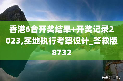 香港6合开奖结果+开奖记录2023,实地执行考察设计_答救版8732