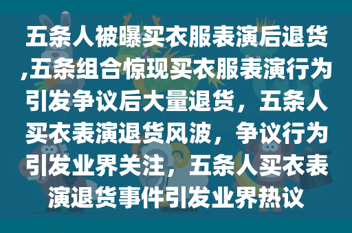 五条人被曝买衣服表演后退货,五条组合惊现买衣服表演行为引发争议后大量退货，五条人买衣表演退货风波，争议行为引发业界关注，五条人买衣表演退货事件引发业界热议