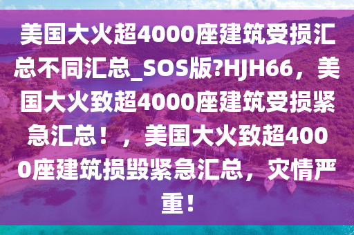 美国大火超4000座建筑受损汇总不同汇总_SOS版?HJH66，美国大火致超4000座建筑受损紧急汇总！，美国大火致超4000座建筑损毁紧急汇总，灾情严重！