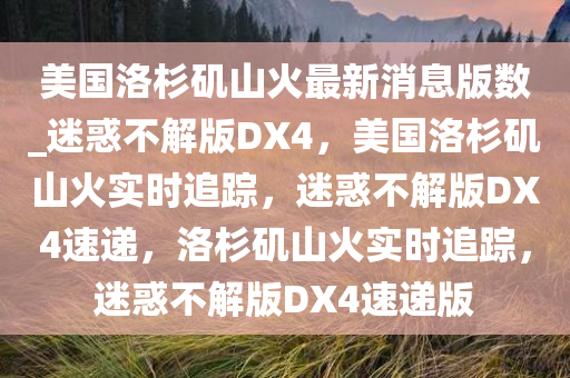 美国洛杉矶山火最新消息版数_迷惑不解版DX4，美国洛杉矶山火实时追踪，迷惑不解版DX4速递，洛杉矶山火实时追踪，迷惑不解版DX4速递版