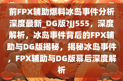 前FPX辅助爆料冰岛事件分析深度最新_DG版?JJ555，深度解析，冰岛事件背后的FPX辅助与DG版揭秘，揭秘冰岛事件，F(xiàn)PX辅助与DG版幕后深度解析