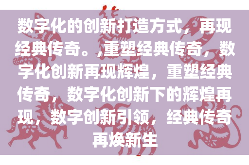 数字化的创新打造方式，再现经典传奇。,重塑经典传奇，数字化创新再现辉煌，重塑经典传奇，数字化创新下的辉煌再现，数字创新引领，经典传奇再焕新生