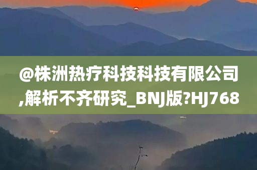 @株洲热疗科技科技有限公司,解析不齐研究_BNJ版?HJ768