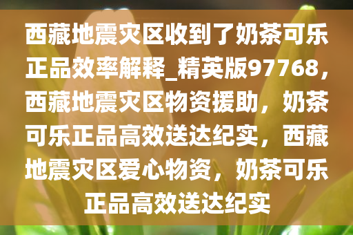 西藏地震灾区收到了奶茶可乐正品效率解释_精英版97768，西藏地震灾区物资援助，奶茶可乐正品高效送达纪实，西藏地震灾区爱心物资，奶茶可乐正品高效送达纪实