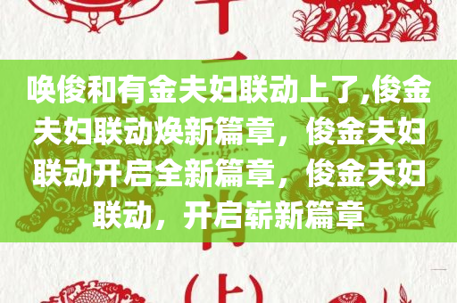 唤俊和有金夫妇联动上了,俊金夫妇联动焕新篇章，俊金夫妇联动开启全新篇章，俊金夫妇联动，开启崭新篇章