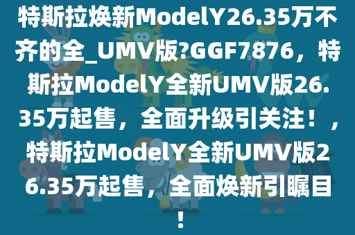 特斯拉焕新ModelY26.35万不齐的全_UMV版?GGF7876，特斯拉ModelY全新UMV版26.35万起售，全面升级引关注！，特斯拉ModelY全新UMV版26.35万起售，全面焕新引瞩目！