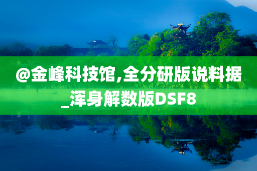 @金峰科技馆,全分研版说料据_浑身解数版DSF8