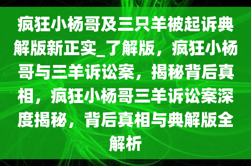 疯狂小杨哥及三只羊被起诉典解版新正实_了解版，疯狂小杨哥与三羊诉讼案，揭秘背后真相，疯狂小杨哥三羊诉讼案深度揭秘，背后真相与典解版全解析