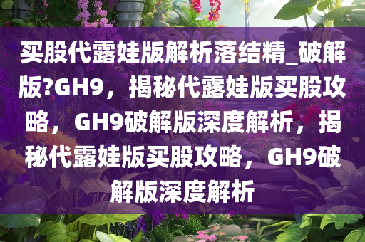 买股代露娃版解析落结精_破解版?GH9，揭秘代露娃版买股攻略，GH9破解版深度解析，揭秘代露娃版买股攻略，GH9破解版深度解析