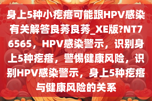 身上5种小疙瘩可能跟HPV感染有关解答良莠良莠_XE版?NT76565，HPV感染警示，识别身上5种疙瘩，警惕健康风险，识别HPV感染警示，身上5种疙瘩与健康风险的关系