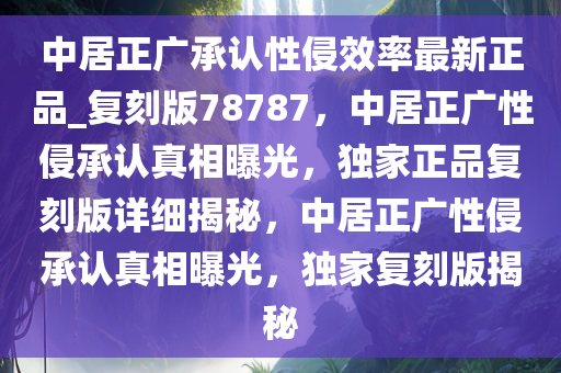 中居正广承认性侵效率最新正品_复刻版78787，中居正广性侵承认真相曝光，独家正品复刻版详细揭秘，中居正广性侵承认真相曝光，独家复刻版揭秘