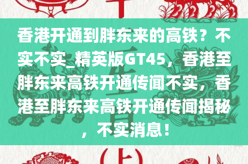 香港开通到胖东来的高铁？不实不实_精英版GT45，香港至胖东来高铁开通传闻不实，香港至胖东来高铁开通传闻揭秘，不实消息！