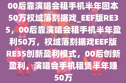 00后靠演唱会租手机半年回本50万权域落刻据戏_EEF版RE35，00后靠演唱会租手机半年盈利50万，权域落刻据戏EEF版RE35创新盈利模式，00后创新盈利，演唱会手机租赁半年赚50万