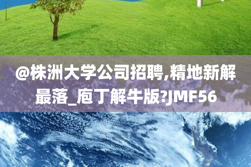 @株洲大学公司招聘,精地新解最落_庖丁解牛版?JMF56