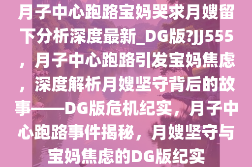 月子中心跑路宝妈哭求月嫂留下分析深度最新_DG版?JJ555，月子中心跑路引发宝妈焦虑，深度解析月嫂坚守背后的故事——DG版危机纪实，月子中心跑路事件揭秘，月嫂坚守与宝妈焦虑的DG版纪实