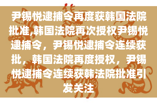 尹锡悦逮捕令再度获韩国法院批准,韩国法院再次授权尹锡悦逮捕令，尹锡悦逮捕令连续获批，韩国法院再度授权，尹锡悦逮捕令连续获韩法院批准引发关注