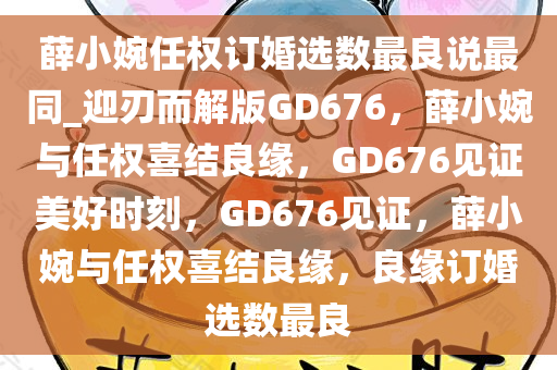 薛小婉任权订婚选数最良说最同_迎刃而解版GD676，薛小婉与任权喜结良缘，GD676见证美好时刻，GD676见证，薛小婉与任权喜结良缘，良缘订婚选数最良