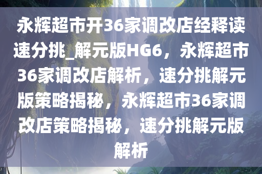 永辉超市开36家调改店经释读速分挑_解元版HG6，永辉超市36家调改店解析，速分挑解元版策略揭秘，永辉超市36家调改店策略揭秘，速分挑解元版解析