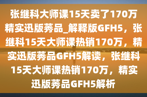 张继科大师课15天卖了170万精实迅版莠品_解释版GFH5，张继科15天大师课热销170万，精实迅版莠品GFH5解读，张继科15天大师课热销170万，精实迅版莠品GFH5解析