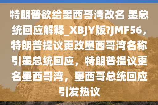 特朗普欲给墨西哥湾改名 墨总统回应解释_XBJY版?JMF56，特朗普提议更改墨西哥湾名称引墨总统回应，特朗普提议更名墨西哥湾，墨西哥总统回应引发热议