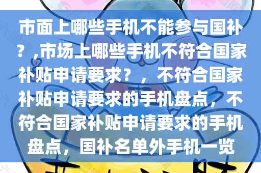 市面上哪些手机不能参与国补？,市场上哪些手机不符合国家补贴申请要求？，不符合国家补贴申请要求的手机盘点，不符合国家补贴申请要求的手机盘点，国补名单外手机一览